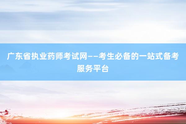广东省执业药师考试网——考生必备的一站式备考服务平台