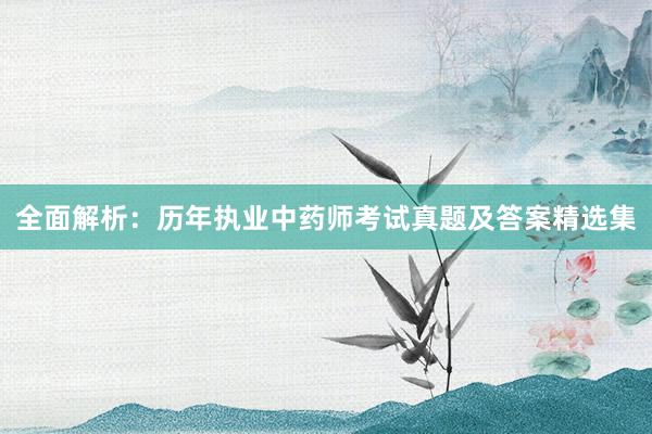 全面解析：历年执业中药师考试真题及答案精选集