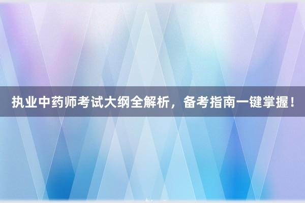 执业中药师考试大纲全解析，备考指南一键掌握！