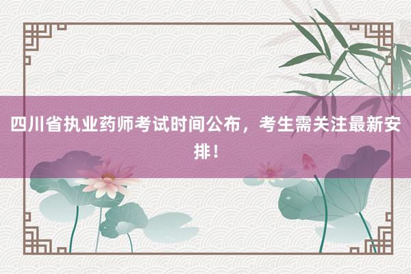 四川省执业药师考试时间公布，考生需关注最新安排！
