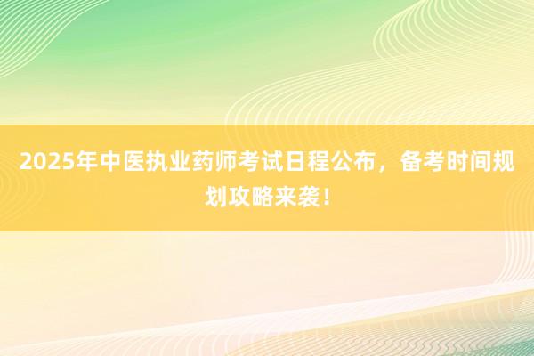 2025年中医执业药师考试日程公布，备考