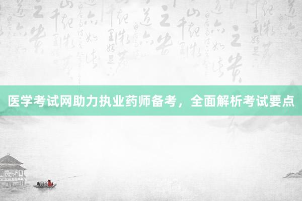 医学考试网助力执业药师备考，全面解析考试要点