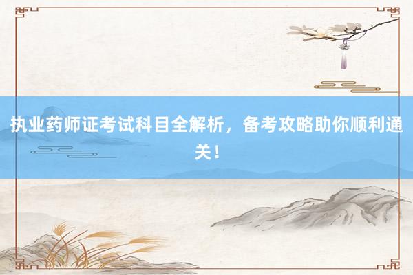 执业药师证考试科目全解析，备考攻略助你顺利通关！