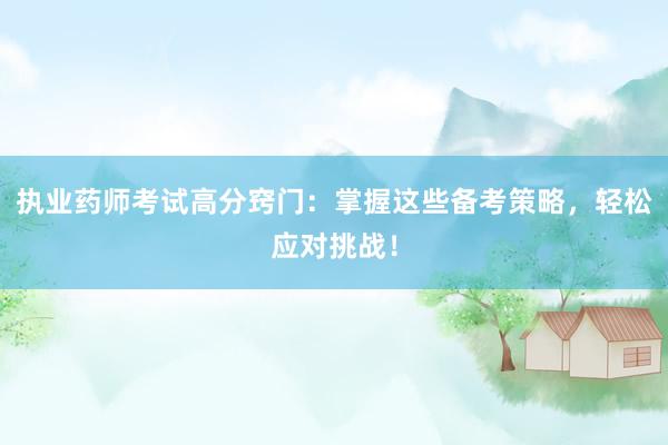 执业药师考试高分窍门：掌握这些备考策略，轻松应对挑战！