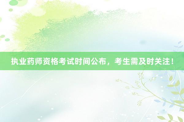 执业药师资格考试时间公布，考生需及时关注！