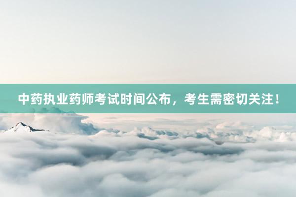 中药执业药师考试时间公布，考生需密切关注！