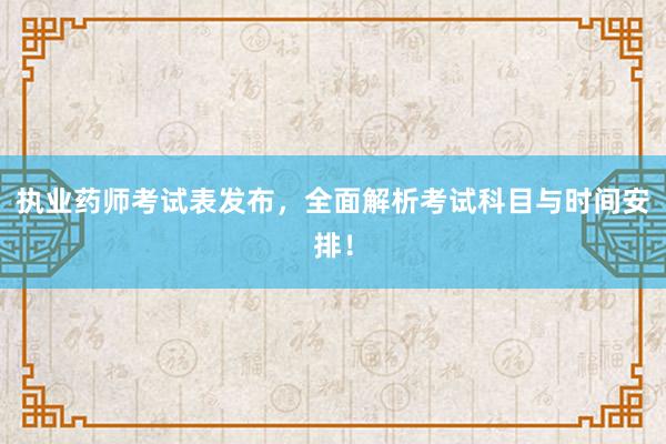执业药师考试表发布，全面解析考试科目与时间安排！