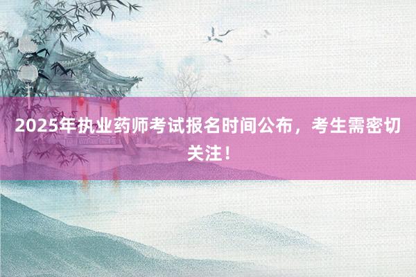 2025年执业药师考试报名时间公布，考生