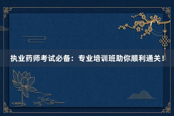 执业药师考试必备：专业培训班助你顺利通关！