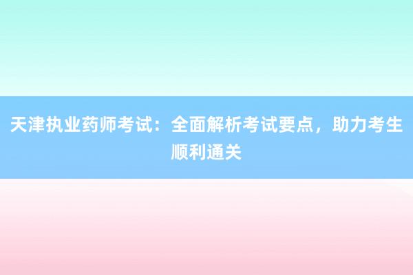 天津执业药师考试：全面解析考试要点，助力考生顺利通关