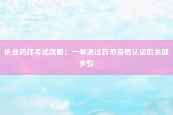 执业药师考试攻略：一举通过药师资格认证的关键步骤