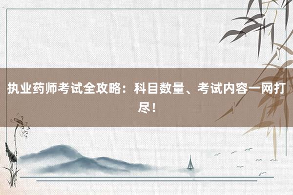 执业药师考试全攻略：科目数量、考试内容一网打尽！