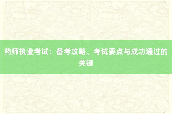 药师执业考试：备考攻略、考试要点与成功通过的关键