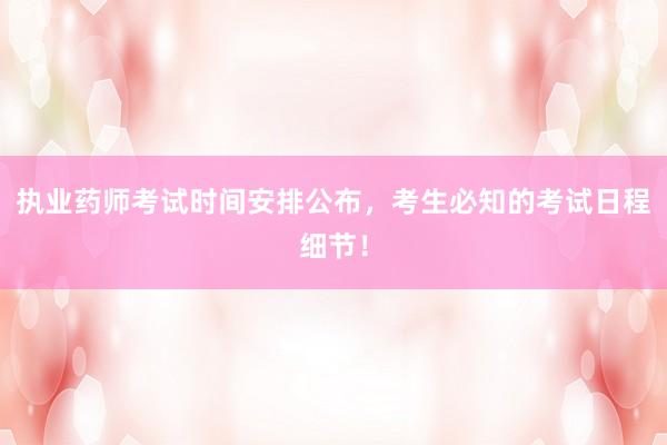 执业药师考试时间安排公布，考生必知的考试日程细节！