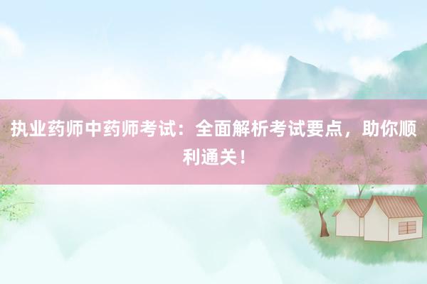 执业药师中药师考试：全面解析考试要点，助你顺利通关！