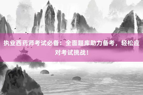 执业西药师考试必备：全面题库助力备考，轻松应对考试挑战！