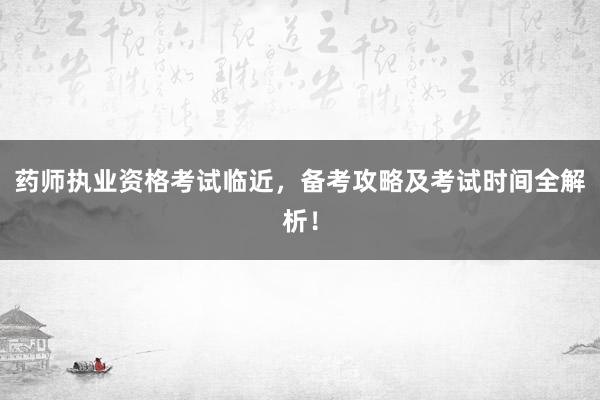 药师执业资格考试临近，备考攻略及考试时间全解析！