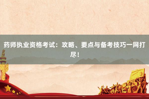 药师执业资格考试：攻略、要点与备考技巧一网打尽！
