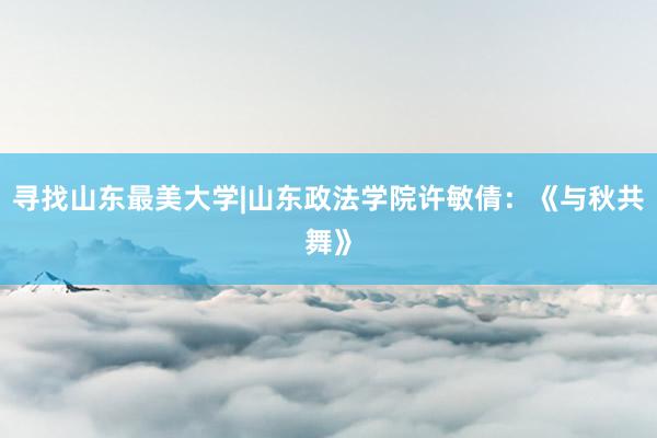 寻找山东最美大学|山东政法学院许敏倩：《与秋共舞》