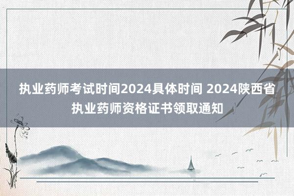 执业药师考试时间2024具体时间 2024陕西省执业药师资格证书领取通知
