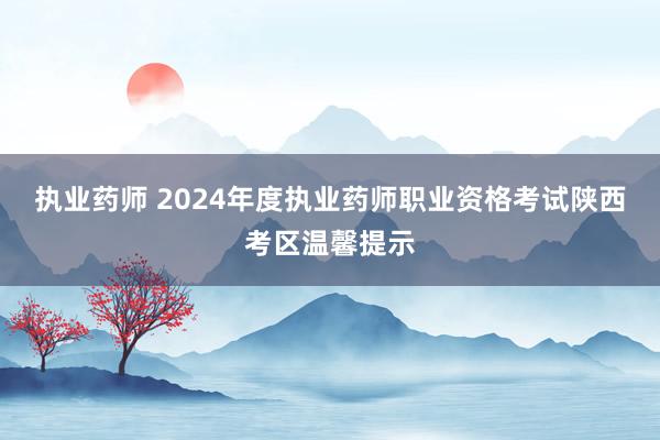 执业药师 2024年度执业药师职业资格考试陕西考区温馨提示