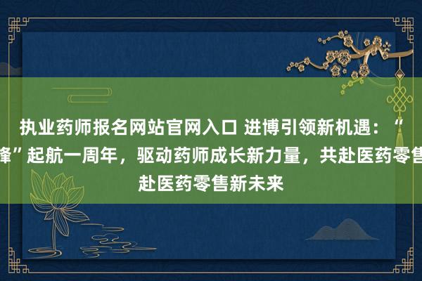 执业药师报名网站官网入口 进博引领新机遇：“欧翎先锋”起航一周年，驱动药师成长新力量，共赴医药零售新未来