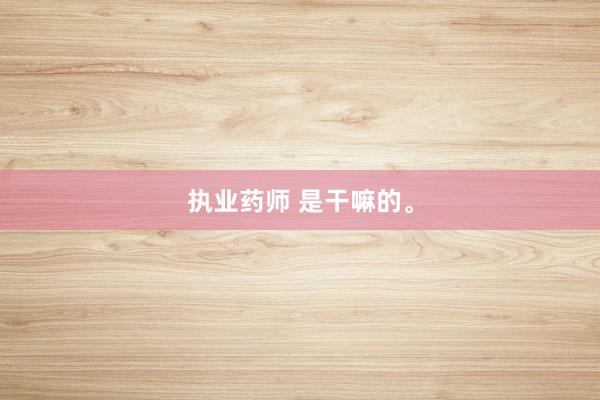 执业药师 是干嘛的。