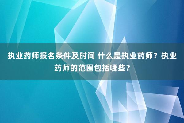 执业药师报名条件及时间 什么是执业药师？执业药师的范围包括哪些？