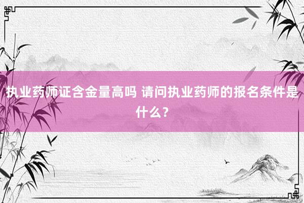 执业药师证含金量高吗 请问执业药师的报名条件是什么？