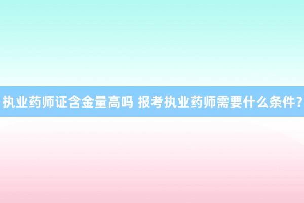 执业药师证含金量高吗 报考执业药师需要什么条件？