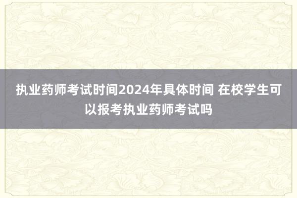 执业药师考试时间2024年具体时间 在校学生可以报考执业药师考试吗