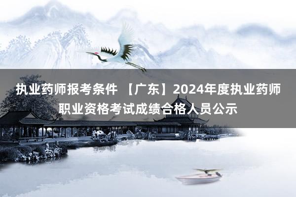 执业药师报考条件 【广东】2024年度执业药师职业资格考试成绩合格人员公示