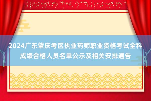 2024广东肇庆考区执业药师职业资格考试全科成绩合格人员名单公示及相关安排通告