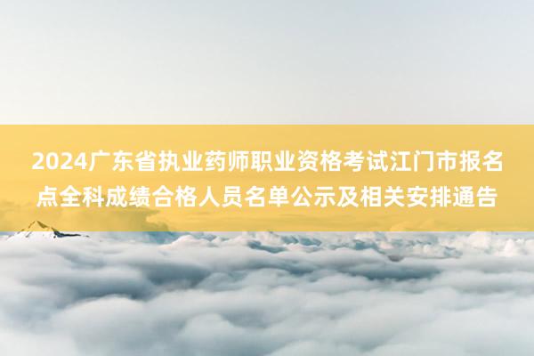 2024广东省执业药师职业资格考试江门市报名点全科成绩合格人员名单公示及相关安排通告