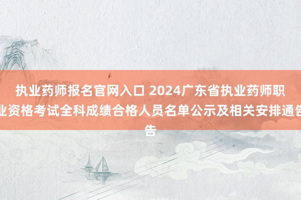 执业药师报名官网入口 2024广东省执业药师职业资格考试全科成绩合格人员名单公示及相关安排通告