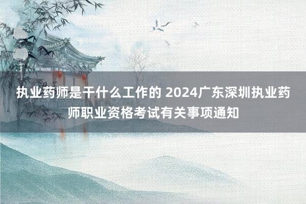 执业药师是干什么工作的 2024广东深圳执业药师职业资格考试有关事项通知