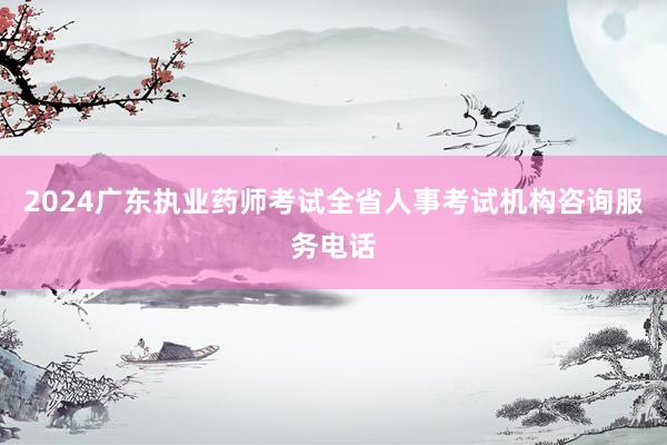 2024广东执业药师考试全省人事考试机构咨询服务电话