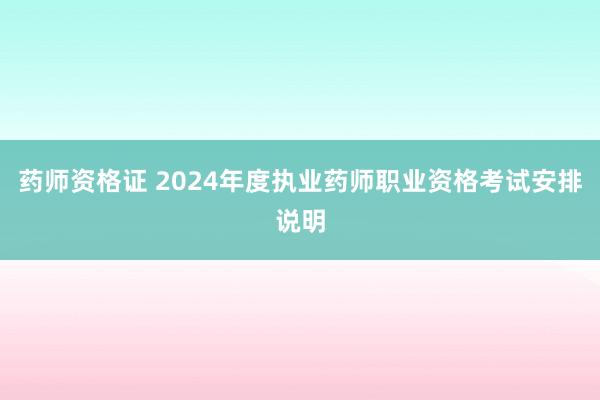 药师资格证 2024年度执业药师职业资格考试安排说明