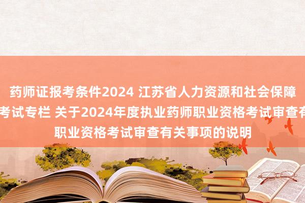 药师证报考条件2024 江苏省人力资源和社会保障厅 专业技术类考试专栏 关于2024年度执业药师职业资格考试审查有关事项的说明