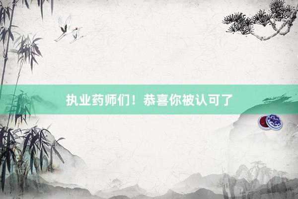 执业药师们！恭喜你被认可了