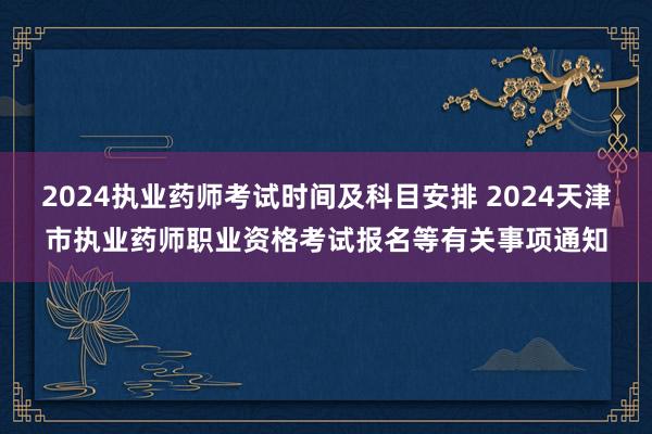 2024执业药师考试时间及科目安排 2024天津市执业药师职业资格考试报名等有关事项通知