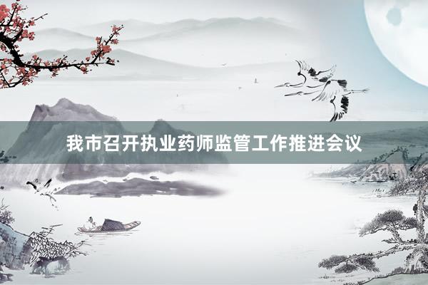 我市召开执业药师监管工作推进会议