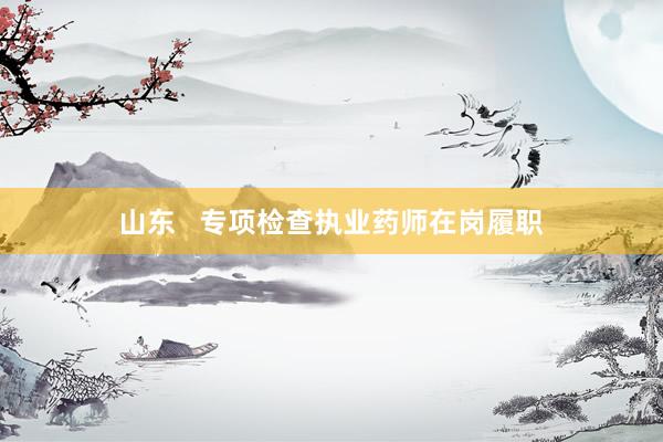 山东   专项检查执业药师在岗履职