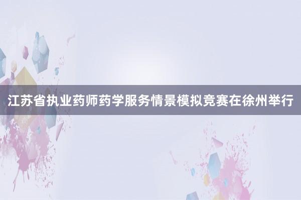 江苏省执业药师药学服务情景模拟竞赛在徐州举行