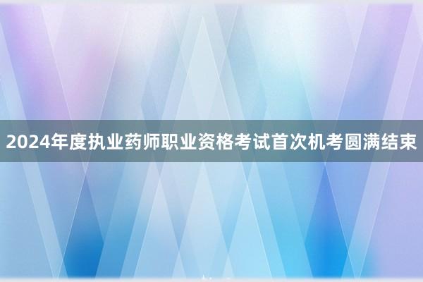 2024年度执业药师职业资格考试首次机考圆满结束