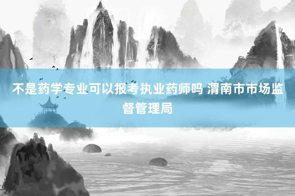 不是药学专业可以报考执业药师吗 渭南市市场监督管理局