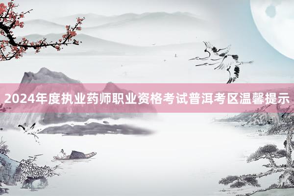 2024年度执业药师职业资格考试普洱考区温馨提示