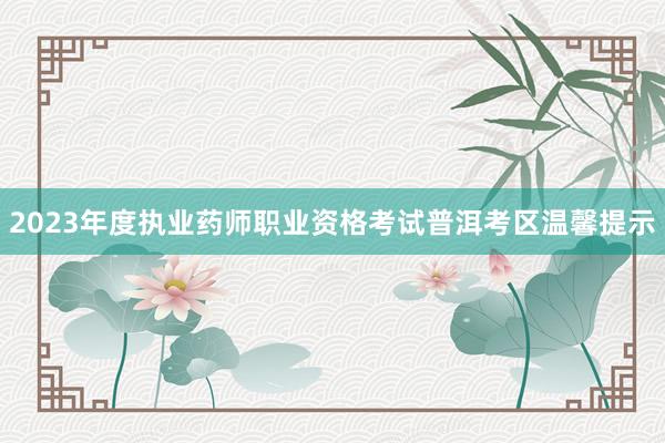2023年度执业药师职业资格考试普洱考区温馨提示