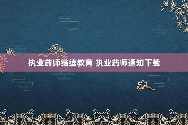 执业药师继续教育 执业药师通知下载