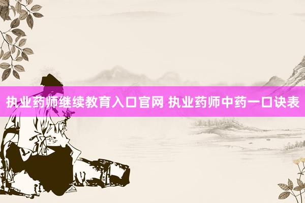 执业药师继续教育入口官网 执业药师中药一口诀表